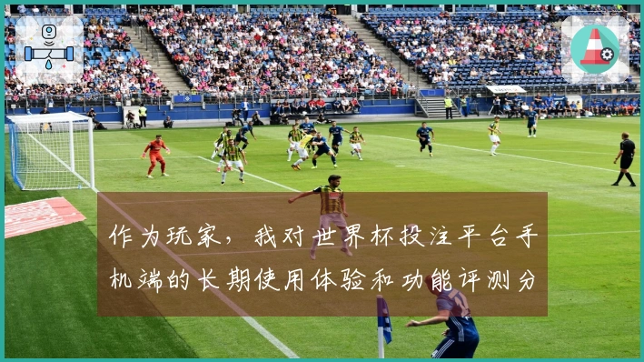 作为玩家，我对世界杯投注平台手机端的长期使用体验和功能评测分享