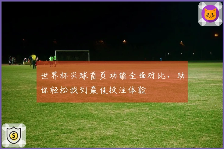 世界杯买球首页功能全面对比，助你轻松找到最佳投注体验