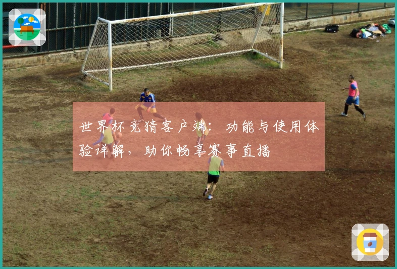 世界杯竞猜客户端：功能与使用体验详解，助你畅享赛事直播