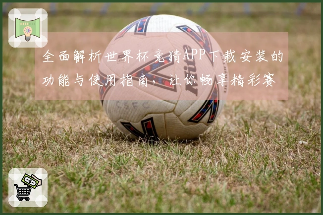 全面解析世界杯竞猜APP下载安装的功能与使用指南，让你畅享精彩赛事体验