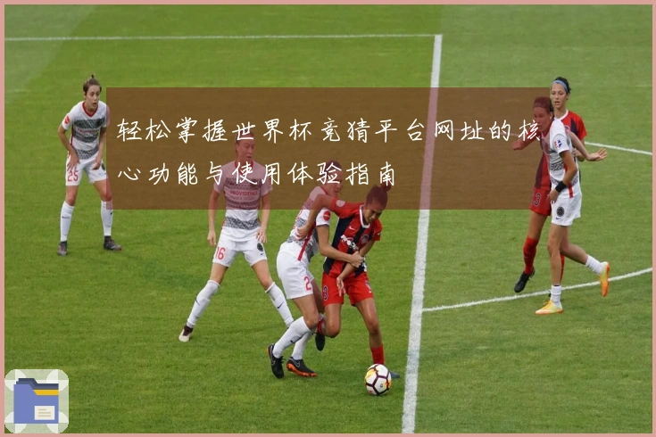 轻松掌握世界杯竞猜平台网址的核心功能与使用体验指南