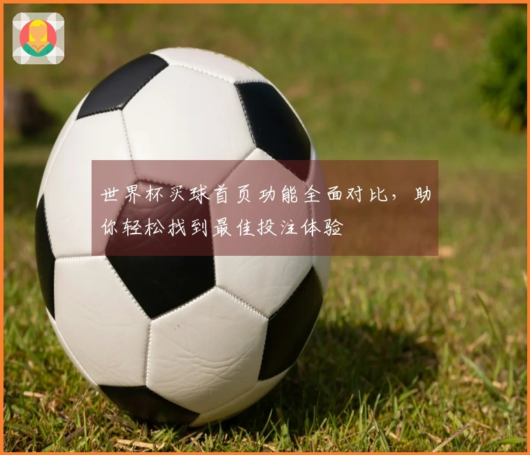 世界杯买球首页功能全面对比，助你轻松找到最佳投注体验