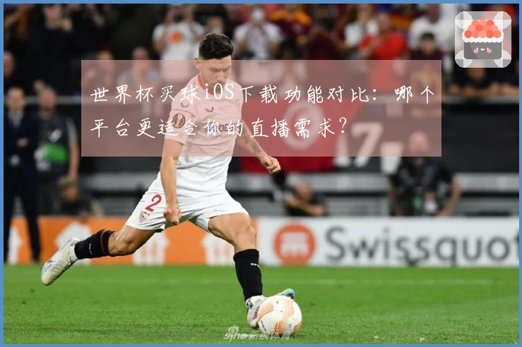 世界杯买球iOS下载功能对比：哪个平台更适合你的直播需求？