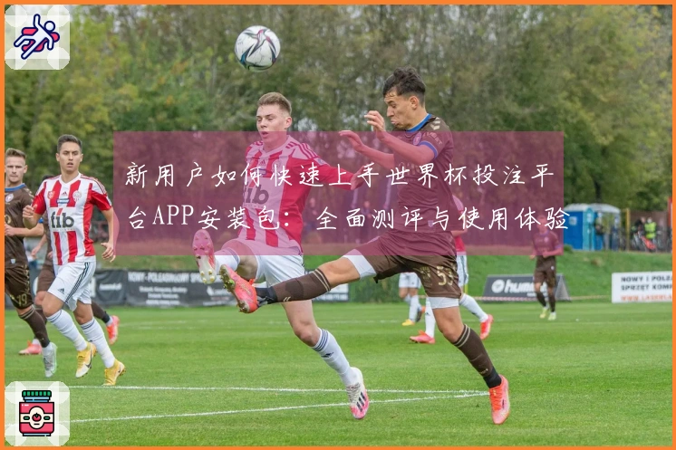 新用户如何快速上手世界杯投注平台APP安装包：全面测评与使用体验分享