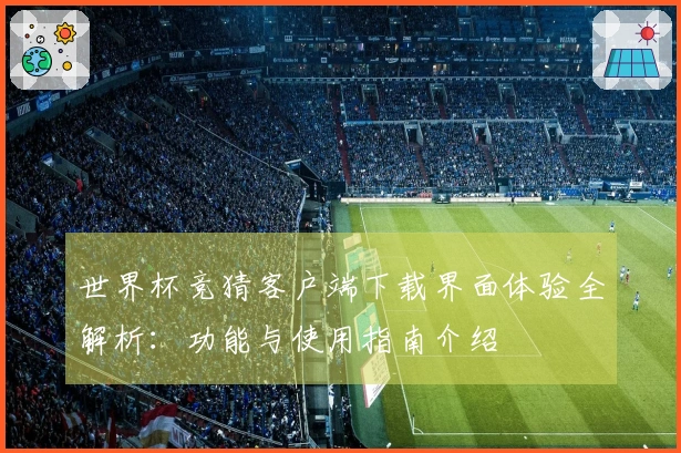 世界杯竞猜客户端下载界面体验全解析：功能与使用指南介绍