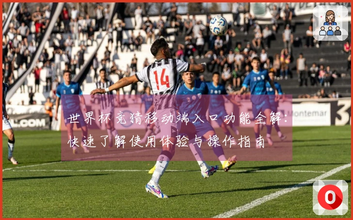 世界杯竞猜移动端入口功能全解：快速了解使用体验与操作指南