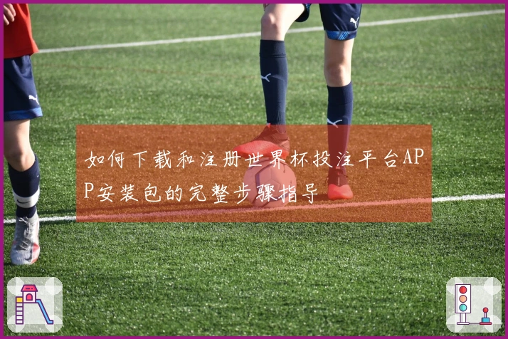 如何下载和注册世界杯投注平台APP安装包的完整步骤指导