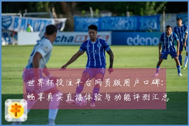 世界杯投注平台网页版用户口碑：畅享真实直播体验与功能评测汇总