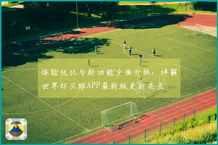 体验优化与新功能全面升级，详解世界杯买球APP最新版更新亮点