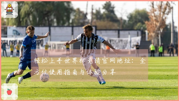 轻松上手世界杯竞猜官网地址：全方位使用指南与体验分享