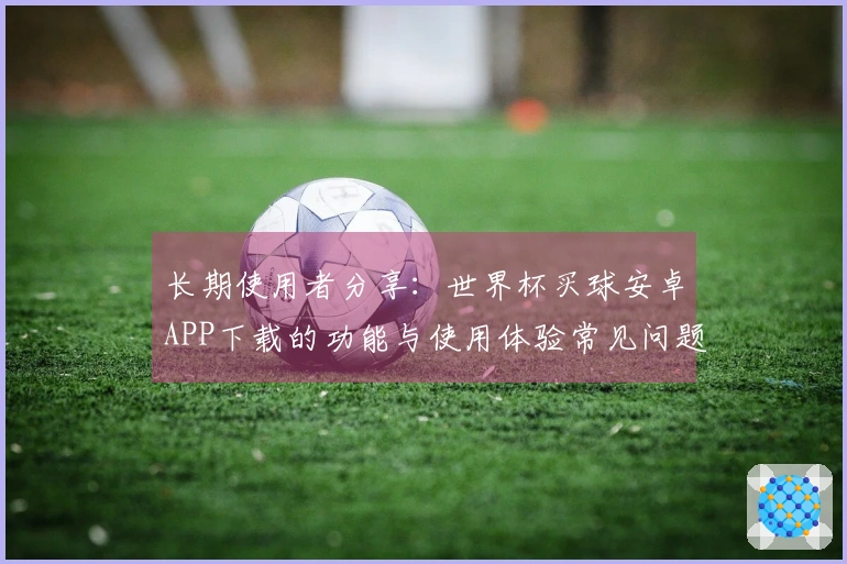 长期使用者分享：世界杯买球安卓APP下载的功能与使用体验常见问题解答