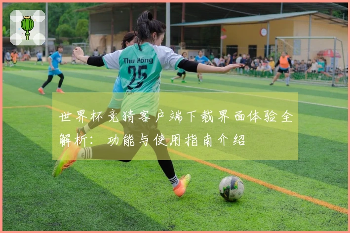 世界杯竞猜客户端下载界面体验全解析：功能与使用指南介绍