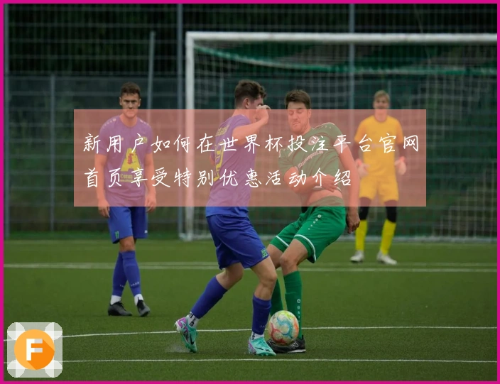 新用户如何在世界杯投注平台官网首页享受特别优惠活动介绍