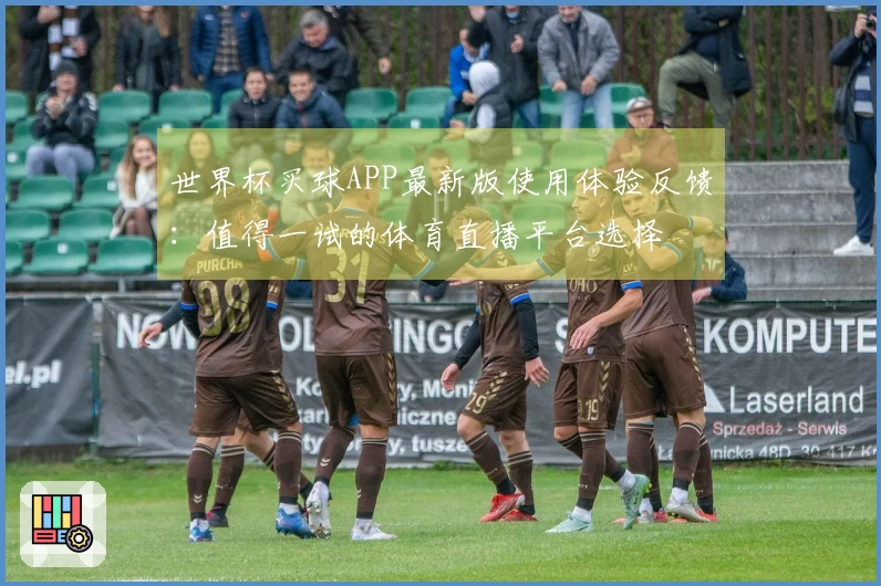 世界杯买球APP最新版使用体验反馈：值得一试的体育直播平台选择